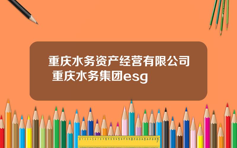 重庆水务资产经营有限公司 重庆水务集团esg